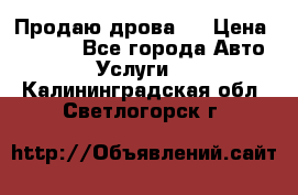 Продаю дрова.  › Цена ­ 6 000 - Все города Авто » Услуги   . Калининградская обл.,Светлогорск г.